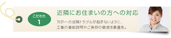 近隣にお住まいの方への対応 万が一の近隣トラブルが起きないように、工事の事前説明やご挨拶の徹底を最優先。